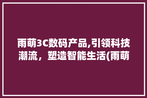 雨萌3C数码产品,引领科技潮流，塑造智能生活(雨萌3c数码产品)