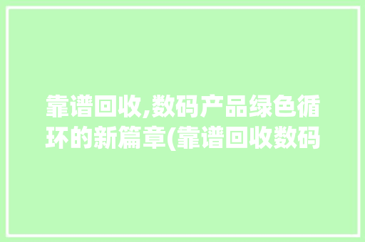 靠谱回收,数码产品绿色循环的新篇章(靠谱回收数码产品)