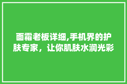 面霜老板详细,手机界的护肤专家，让你肌肤水润光彩(面霜老板手机)