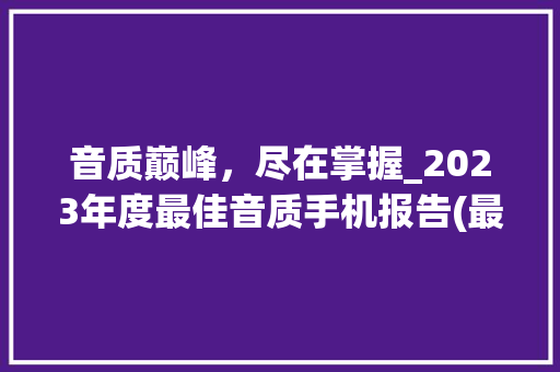 音质巅峰，尽在掌握_2023年度最佳音质手机报告(最好音质手机)