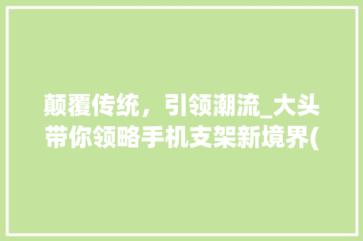 颠覆传统，引领潮流_大头带你领略手机支架新境界(大头手机支架)