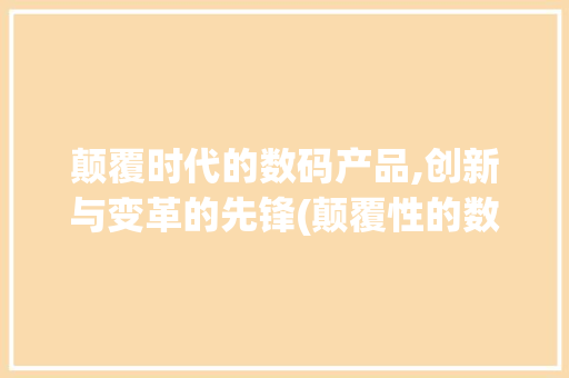 颠覆时代的数码产品,创新与变革的先锋(颠覆性的数码产品)