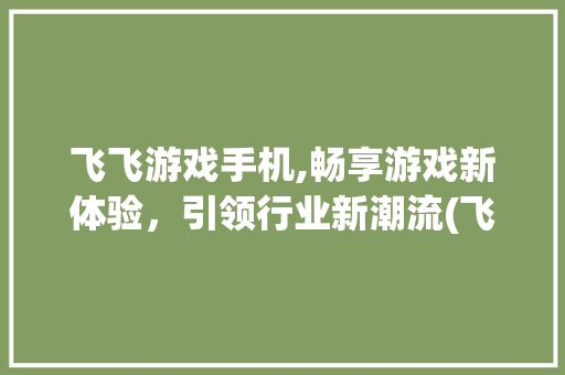 飞飞游戏手机,畅享游戏新体验，引领行业新潮流(飞飞游戏手机)