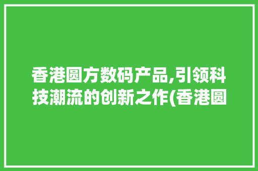 香港圆方数码产品,引领科技潮流的创新之作(香港圆方数码产品)