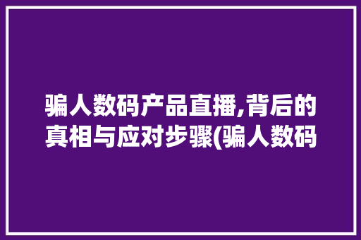 骗人数码产品直播,背后的真相与应对步骤(骗人数码产品直播)
