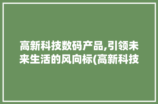 高新科技数码产品,引领未来生活的风向标(高新科技数码产品)