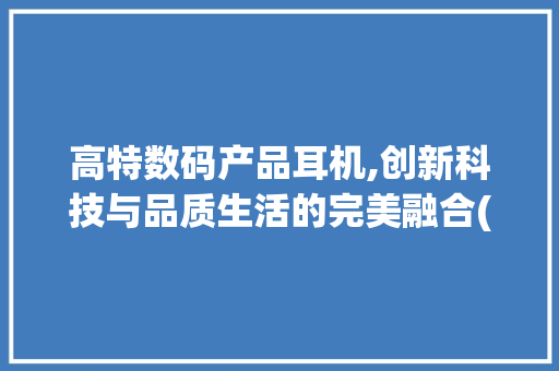 高特数码产品耳机,创新科技与品质生活的完美融合(高特数码产品耳机)