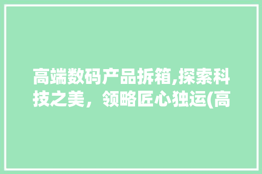 高端数码产品拆箱,探索科技之美，领略匠心独运(高端数码产品拆箱)