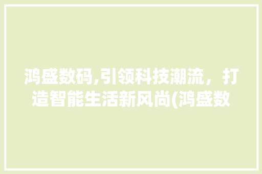 鸿盛数码,引领科技潮流，打造智能生活新风尚(鸿盛数码产品)