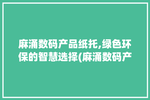 麻涌数码产品纸托,绿色环保的智慧选择(麻涌数码产品纸托)