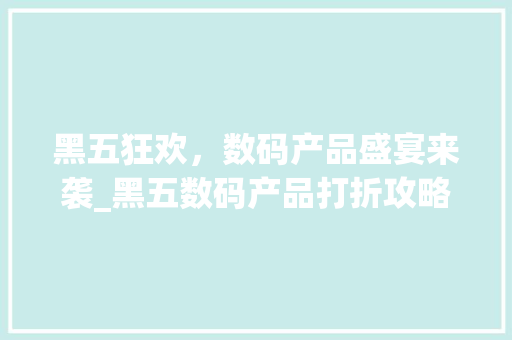 黑五狂欢，数码产品盛宴来袭_黑五数码产品打折攻略(黑五打折数码产品)