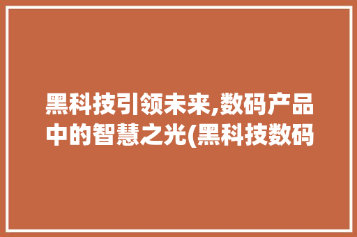 黑科技引领未来,数码产品中的智慧之光(黑科技数码产品灯)