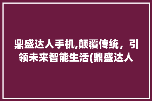 鼎盛达人手机,颠覆传统，引领未来智能生活(鼎盛达人手机)