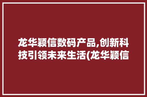 龙华颖信数码产品,创新科技引领未来生活(龙华颖信数码产品)