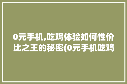 0元手机,吃鸡体验如何性价比之王的秘密(0元手机吃鸡)