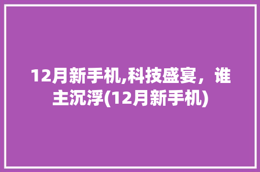 12月新手机,科技盛宴，谁主沉浮(12月新手机)