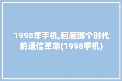 1998年手机,回顾那个时代的通信革命(1998手机)