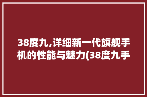 38度九,详细新一代旗舰手机的性能与魅力(38度九手机) 手机电脑