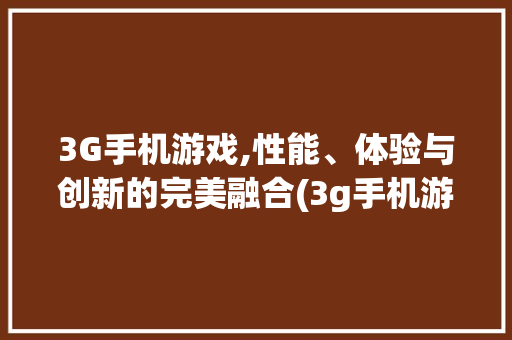3G手机游戏,性能、体验与创新的完美融合(3g手机游戏) 手机电脑