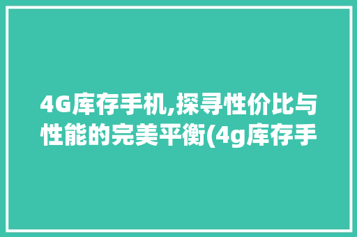 4G库存手机,探寻性价比与性能的完美平衡(4g库存手机)