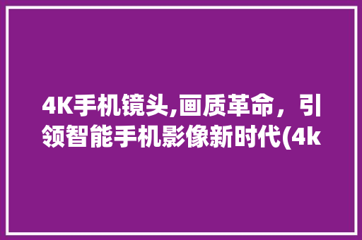 4K手机镜头,画质革命，引领智能手机影像新时代(4k手机镜头)