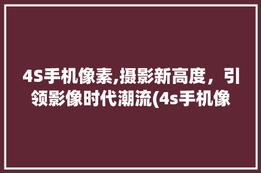 4S手机像素,摄影新高度，引领影像时代潮流(4s手机像素)