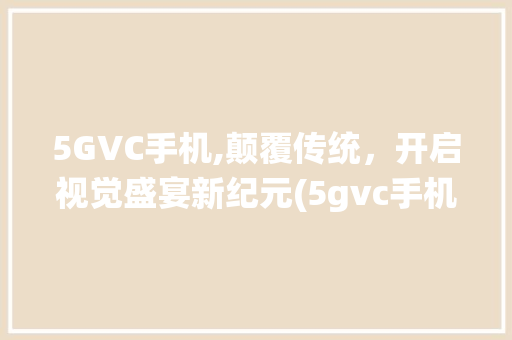 5GVC手机,颠覆传统，开启视觉盛宴新纪元(5gvc手机)