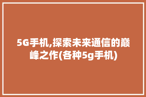 5G手机,探索未来通信的巅峰之作(各种5g手机) 手机电脑