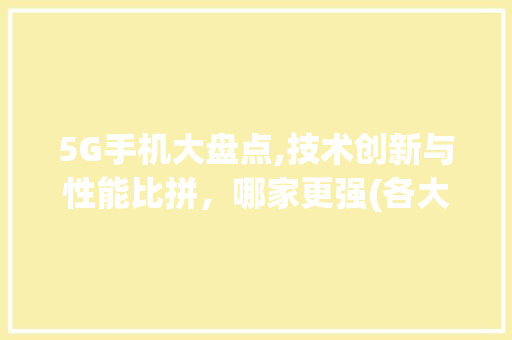 5G手机大盘点,技术创新与性能比拼，哪家更强(各大5g手机) 手机电脑