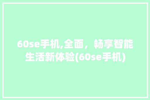 60se手机,全面，畅享智能生活新体验(60se手机)