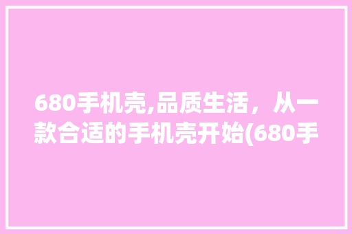 680手机壳,品质生活，从一款合适的手机壳开始(680手机壳)