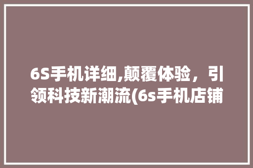 6S手机详细,颠覆体验，引领科技新潮流(6s手机店铺)