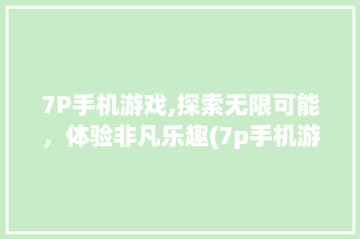 7P手机游戏,探索无限可能，体验非凡乐趣(7p手机游戏) 手机电脑