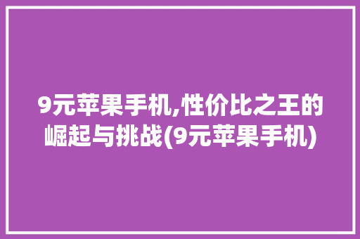 9元苹果手机,性价比之王的崛起与挑战(9元苹果手机) 手机电脑