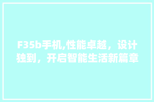 F35b手机,性能卓越，设计独到，开启智能生活新篇章(f35b手机)