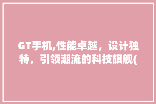 GT手机,性能卓越，设计独特，引领潮流的科技旗舰(gt手机评测)
