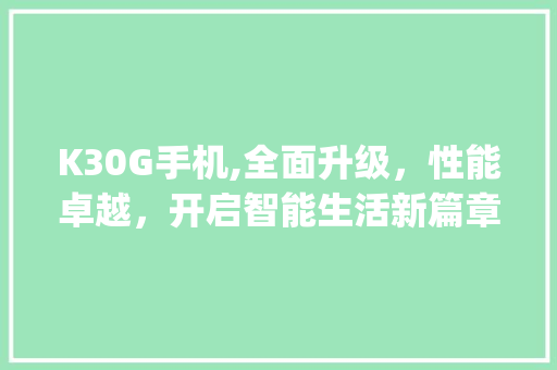 K30G手机,全面升级，性能卓越，开启智能生活新篇章(k30g手机)