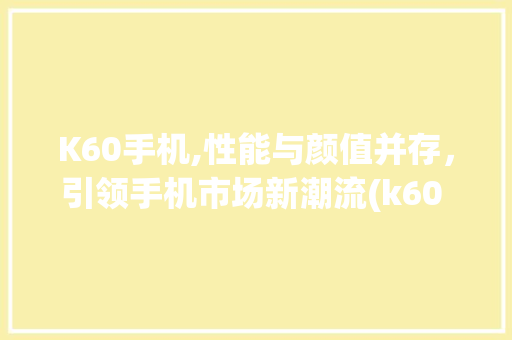 K60手机,性能与颜值并存，引领手机市场新潮流(k60 手机)