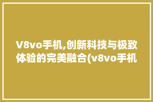 V8vo手机,创新科技与极致体验的完美融合(v8vo手机)