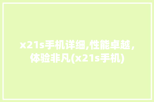 x21s手机详细,性能卓越，体验非凡(x21s手机)