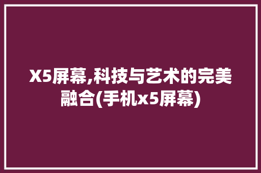 X5屏幕,科技与艺术的完美融合(手机x5屏幕)