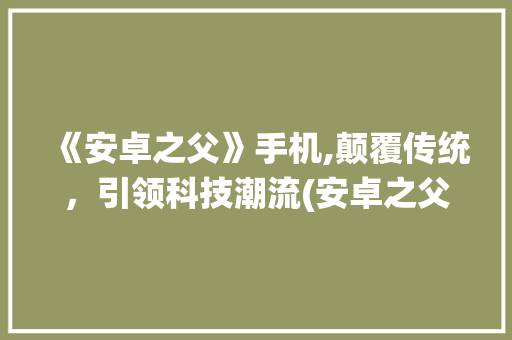 《安卓之父》手机,颠覆传统，引领科技潮流(安卓之父手机) 手机电脑