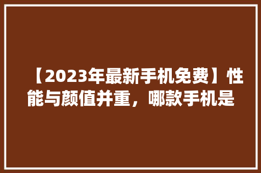 【2023年最新手机免费】性能与颜值并重，哪款手机是你的心头好(最新手机免费) 手机电脑