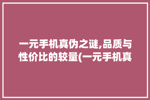 一元手机真伪之谜,品质与性价比的较量(一元手机真假)