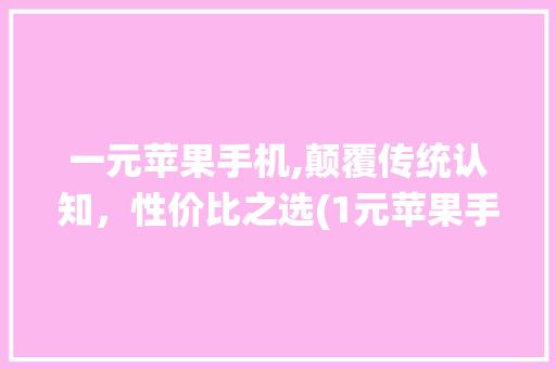 一元苹果手机,颠覆传统认知，性价比之选(1元苹果手机)