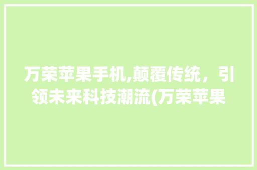 万荣苹果手机,颠覆传统，引领未来科技潮流(万荣苹果手机) 手机电脑