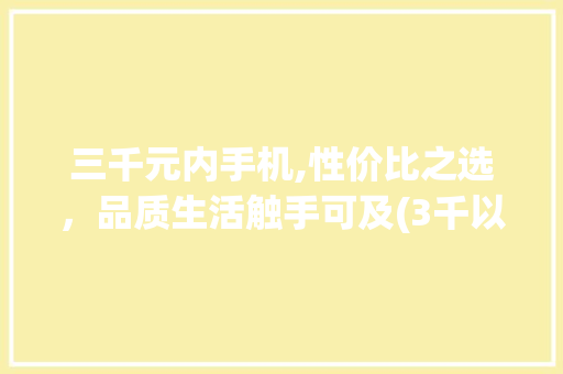 三千元内手机,性价比之选，品质生活触手可及(3千以内手机) 手机电脑