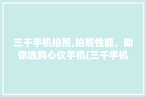 三千手机拍照,拍照性能，助你选购心仪手机(三千手机拍照) 手机电脑