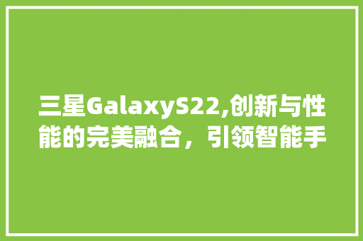 三星GalaxyS22,创新与性能的完美融合，引领智能手机新潮流(三星手机22)