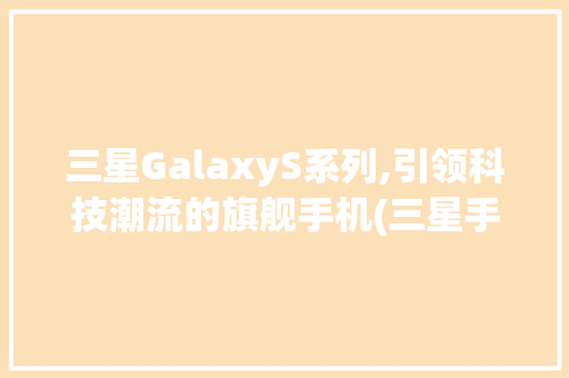 三星GalaxyS系列,引领科技潮流的旗舰手机(三星手机产品)